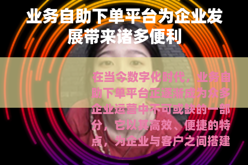 业务自助下单平台为企业发展带来诸多便利