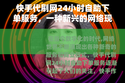 快手代刷网24小时自助下单服务，一种新兴的网络现象