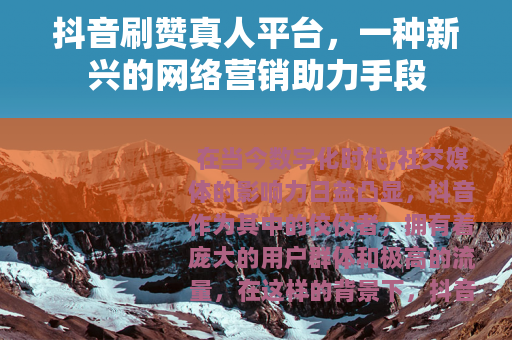 抖音刷赞真人平台，一种新兴的网络营销助力手段