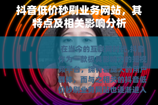 抖音低价秒刷业务网站，其特点及相关影响分析
