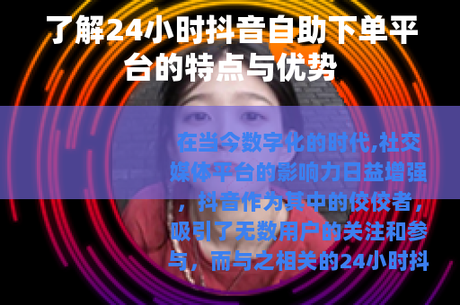 了解24小时抖音自助下单平台的特点与优势
