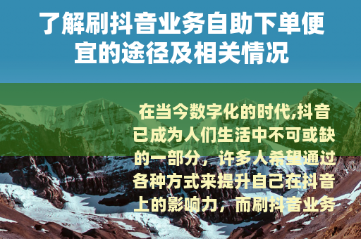 了解刷抖音业务自助下单便宜的途径及相关情况