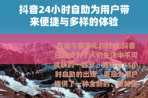 抖音24小时自助为用户带来便捷与多样的体验