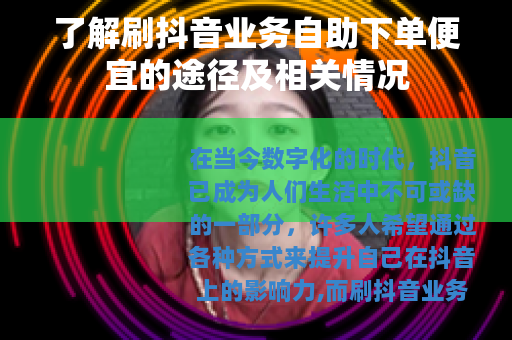 了解刷抖音业务自助下单便宜的途径及相关情况