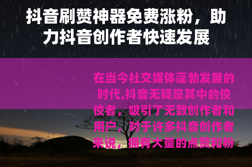 抖音刷赞神器免费涨粉，助力抖音创作者快速发展