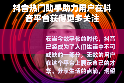 抖音热门助手助力用户在抖音平台获得更多关注