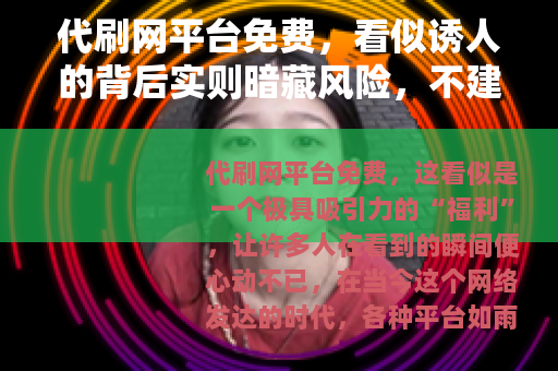 代刷网平台免费，看似诱人的背后实则暗藏风险，不建议使用