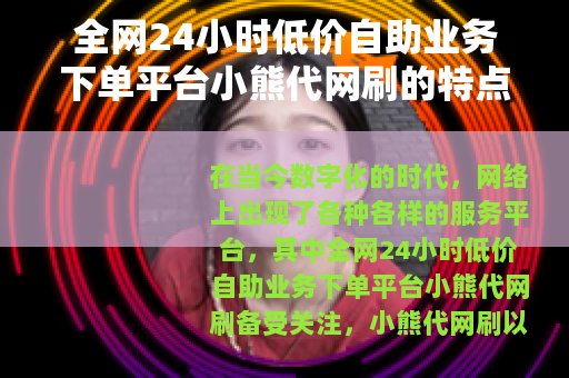 全网24小时低价自助业务下单平台小熊代网刷的特点