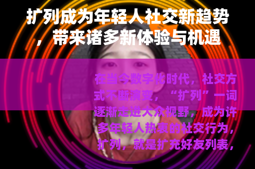 扩列成为年轻人社交新趋势，带来诸多新体验与机遇