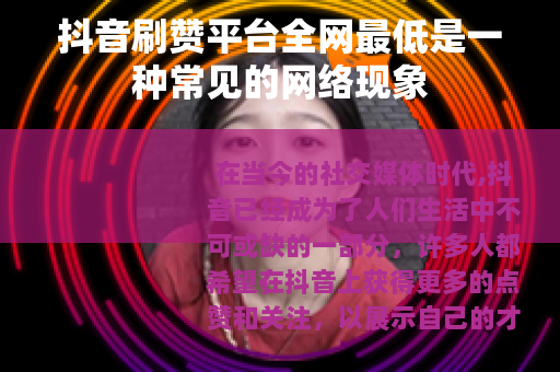 抖音刷赞平台全网最低是一种常见的网络现象