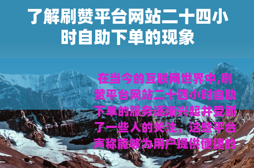 了解刷赞平台网站二十四小时自助下单的现象