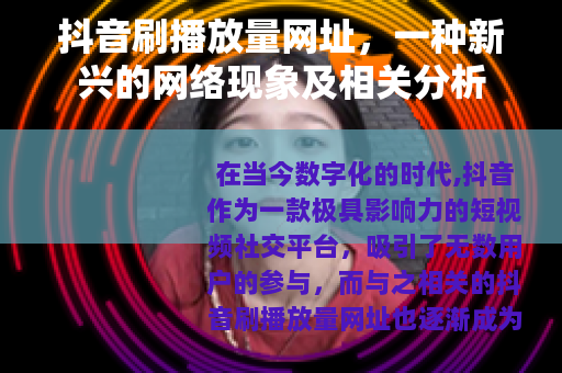 抖音刷播放量网址，一种新兴的网络现象及相关分析