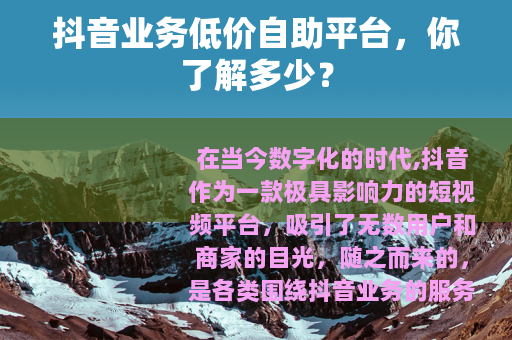 抖音业务低价自助平台，你了解多少？