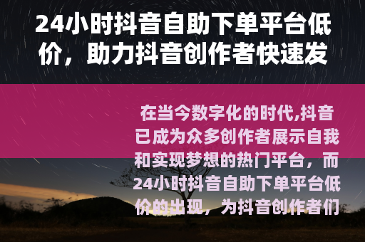 24小时抖音自助下单平台低价，助力抖音创作者快速发展