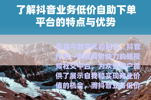 了解抖音业务低价自助下单平台的特点与优势