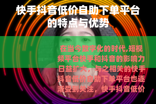 快手抖音低价自助下单平台的特点与优势