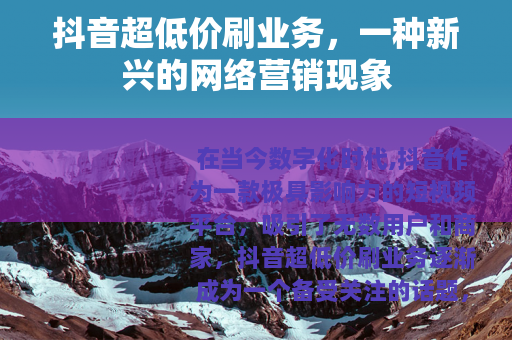 抖音超低价刷业务，一种新兴的网络营销现象