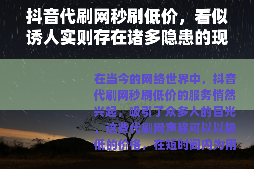 抖音代刷网秒刷低价，看似诱人实则存在诸多隐患的现象
