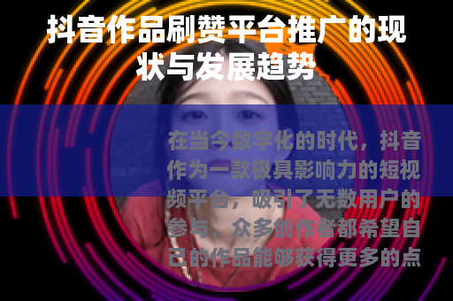 抖音作品刷赞平台推广的现状与发展趋势