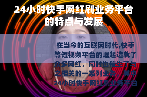 24小时快手网红刷业务平台的特点与发展