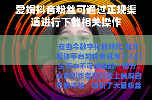 爱娟抖音粉丝可通过正规渠道进行下载相关操作