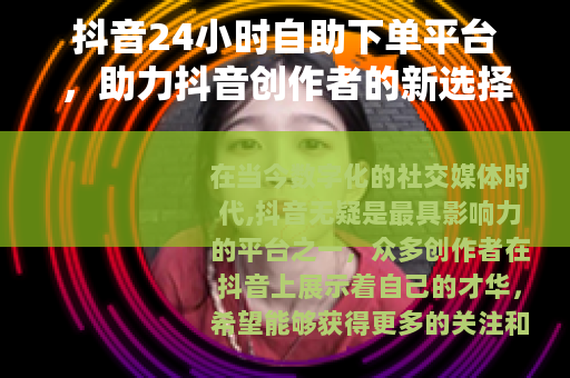 抖音24小时自助下单平台，助力抖音创作者的新选择