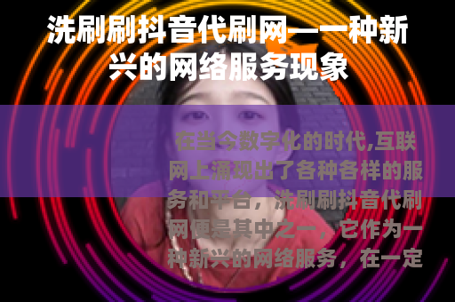 洗刷刷抖音代刷网—一种新兴的网络服务现象
