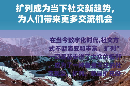 扩列成为当下社交新趋势，为人们带来更多交流机会