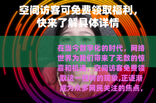 空间访客可免费领取福利，快来了解具体详情