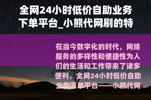 全网24小时低价自助业务下单平台_小熊代网刷的特点与优势