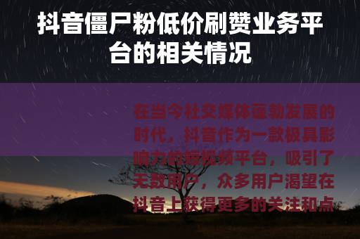 抖音僵尸粉低价刷赞业务平台的相关情况