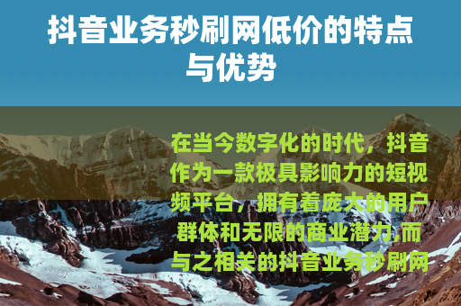 抖音业务秒刷网低价的特点与优势