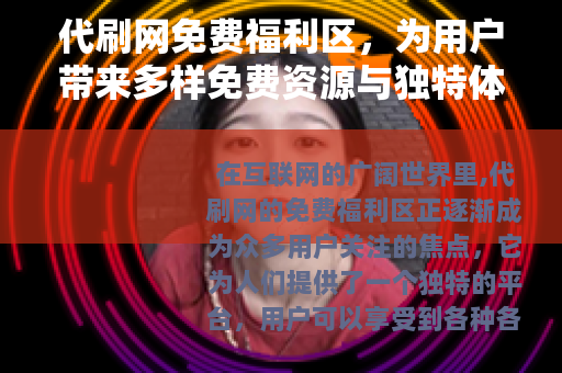 代刷网免费福利区，为用户带来多样免费资源与独特体验