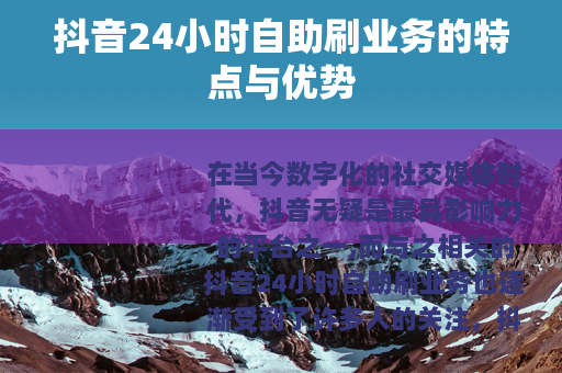 抖音24小时自助刷业务的特点与优势