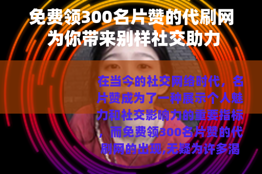 免费领300名片赞的代刷网 为你带来别样社交助力