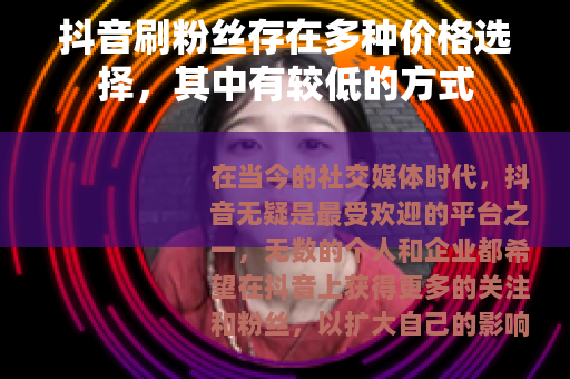 抖音刷粉丝存在多种价格选择，其中有较低的方式