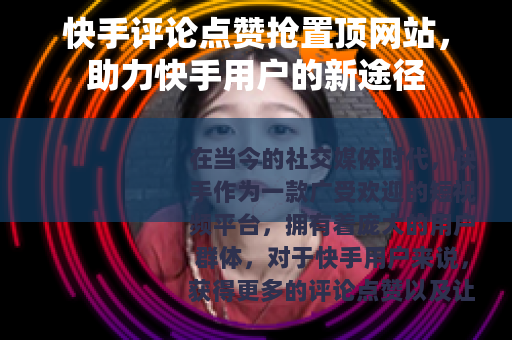 快手评论点赞抢置顶网站，助力快手用户的新途径