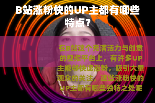 B站涨粉快的UP主都有哪些特点？