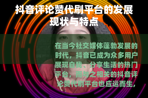 抖音评论赞代刷平台的发展现状与特点