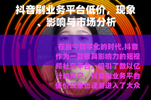 抖音刷业务平台低价，现象、影响与市场分析
