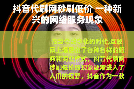 抖音代刷网秒刷低价 一种新兴的网络服务现象