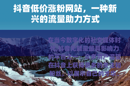 抖音低价涨粉网站，一种新兴的流量助力方式