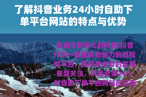 了解抖音业务24小时自助下单平台网站的特点与优势