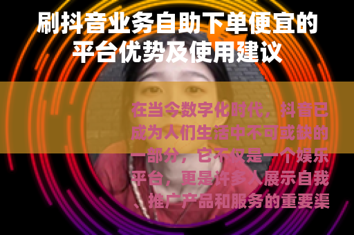 刷抖音业务自助下单便宜的平台优势及使用建议