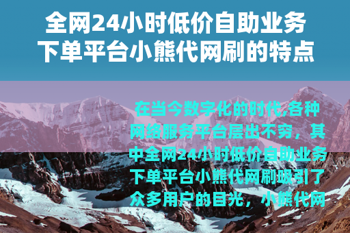 全网24小时低价自助业务下单平台小熊代网刷的特点介绍