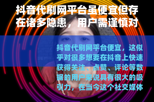 抖音代刷网平台虽便宜但存在诸多隐患，用户需谨慎对待