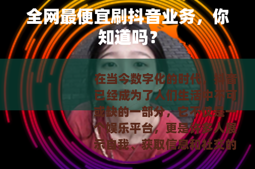 全网最便宜刷抖音业务，你知道吗？