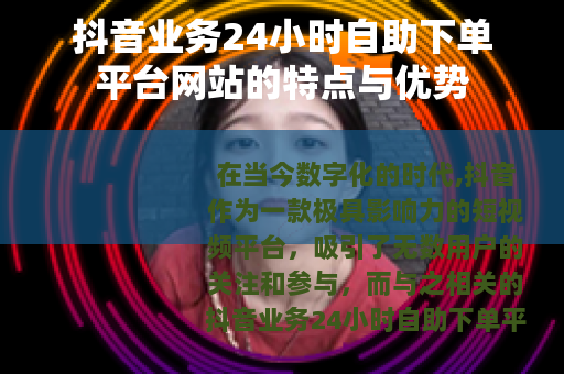抖音业务24小时自助下单平台网站的特点与优势
