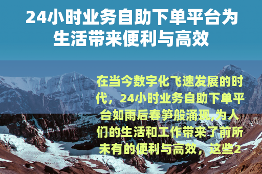 24小时业务自助下单平台为生活带来便利与高效
