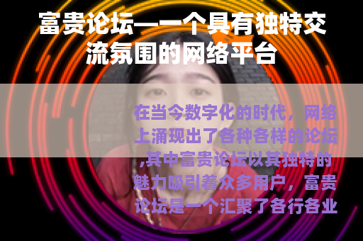 富贵论坛—一个具有独特交流氛围的网络平台